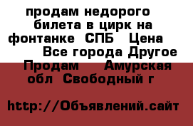 продам недорого 3 билета в цирк на фонтанке, СПБ › Цена ­ 2 000 - Все города Другое » Продам   . Амурская обл.,Свободный г.